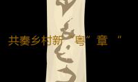 共奏乡村新“粤”章 “好赞广东·点赞中国”第三周优秀作品来了！